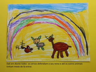 Dali em diante todos os cervos defendiam o seu reino e até os outros animais
tinham medo de lá entrar.
 