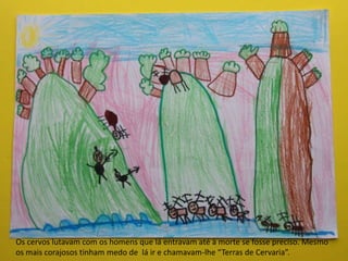 Os cervos lutavam com os homens que lá entravam até à morte se fosse preciso. Mesmo
os mais corajosos tinham medo de lá ir e chamavam-lhe “Terras de Cervaria”.
 