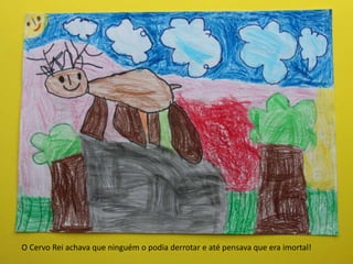 O Cervo Rei achava que ninguém o podia derrotar e até pensava que era imortal!
 