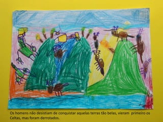 Os homens não desistiam de conquistar aquelas terras tão belas, vieram primeiro os
Celtas, mas foram derrotados.
 