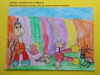 Lutaram também com os Mouros.
Morriam homens e cervos, mas os cervos venciam sempre.
 