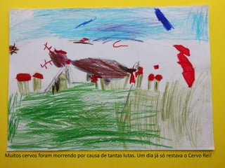 Muitos cervos foram morrendo por causa de tantas lutas. Um dia já só restava o Cervo Rei!
 