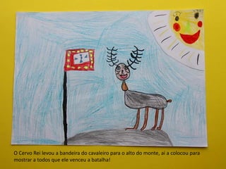 O Cervo Rei levou a bandeira do cavaleiro para o alto do monte, ai a colocou para
mostrar a todos que ele venceu a batalha!
 