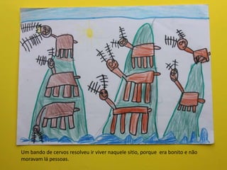 Um bando de cervos resolveu ir viver naquele sitio, porque era bonito e não
moravam lá pessoas.
 