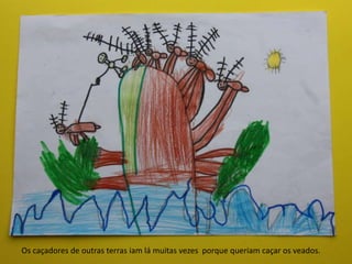 Os caçadores de outras terras iam lá muitas vezes porque queriam caçar os veados.
 