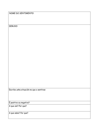 NOME DO SENTIMENTO:
DEBUXO:
Escribe unha situación no que o sentiras:
É positivo ou negativo?
A que ule? Por que?
A que sabe? Por que?
 