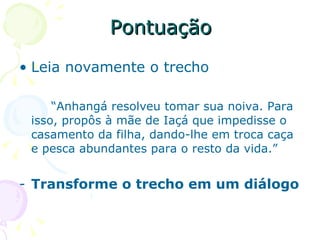 Pontuação Leia novamente o trecho “ Anhangá resolveu tomar sua noiva. Para isso, propôs à mãe de Iaçá que impedisse o casamento da filha, dando-lhe em troca caça e pesca abundantes para o resto da vida.” Transforme o trecho em um diálogo 