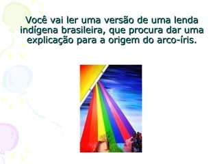 Você vai ler uma versão de uma lenda indígena brasileira, que procura dar uma explicação para a origem do arco-íris. 