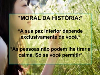 *MORAL DA HISTÓRIA:* *A sua paz interior depende exclusivamente de você.* *As pessoas não podem lhe tirar a calma. Só se você permitir* 
