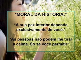 *MORAL DA HISTÓRIA:* *A sua paz interior depende exclusivamente de você.* *As pessoas não podem lhe tirar a calma. Só se você permitir* 