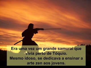 Era uma vez um grande samurai que vivia perto de Tóquio. Mesmo idoso, se dedicava a ensinar a arte zen aos jovens. 