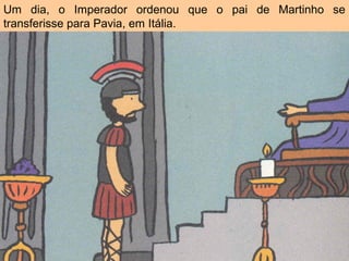 Um dia, o Imperador ordenou que o pai de Martinho se
transferisse para Pavia, em Itália.
 