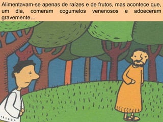 Alimentavam-se apenas de raízes e de frutos, mas acontece que,
um dia, comeram cogumelos venenosos e adoeceram
gravemente…
 
