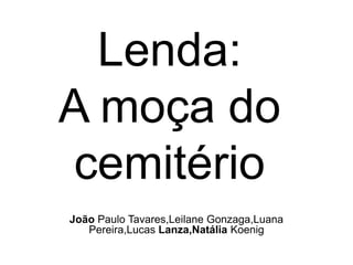 Lenda:
A moça do
cemitério
João Paulo Tavares,Leilane Gonzaga,Luana
Pereira,Lucas Lanza,Natália Koenig
 
