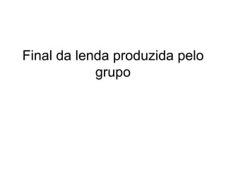 Final da lenda produzida pelo
grupo
 