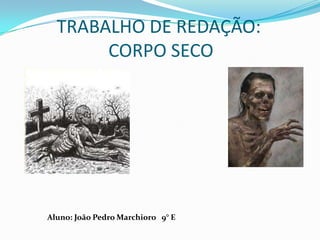 TRABALHO DE REDAÇÃO:
CORPO SECO
Aluno: João Pedro Marchioro 9° E
 