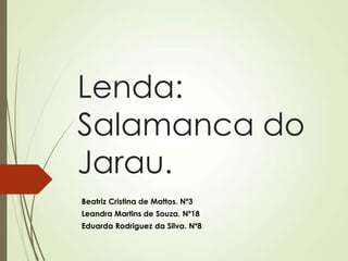 Lenda:
Salamanca do
Jarau.
Beatriz Cristina de Mattos. Nº3
Leandra Martins de Souza. Nº18
Eduarda Rodriguez da Silva. Nº8
 
