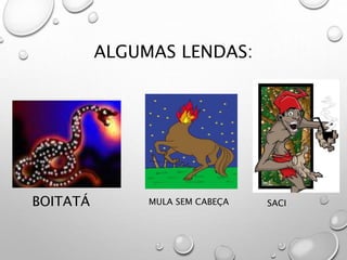 ALGUMAS LENDAS:
BOITATÁ MULA SEM CABEÇA SACI
 