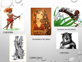 CURUPIRA
SALAMANCA DO JARAU
NEGRINHO DO PASTOREIRO
LOBISOMEN
CORPO SECO
 