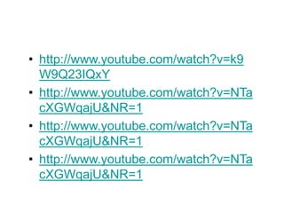 • http://www.youtube.com/watch?v=k9
W9Q23IQxY
• http://www.youtube.com/watch?v=NTa
cXGWqajU&NR=1
• http://www.youtube.com/watch?v=NTa
cXGWqajU&NR=1
• http://www.youtube.com/watch?v=NTa
cXGWqajU&NR=1
 