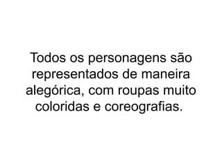 Todos os personagens são
representados de maneira
alegórica, com roupas muito
coloridas e coreografias.
 