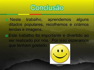 Conclusão
  Neste trabalho, aprendemos alguns
  ditados populares, recolhemos e criámos
  lendas e imagens.
 Este trabalho foi importante e divertido ao
  ser realizado por nós. Por isso esperamos
  que tenham gostado.
 