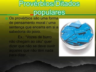 Provérbios/Ditados
             populares
   Os provérbios são uma forma
    de pensamento moral / uma
    sentença que encerra em si a
    sabedoria do povo.
          Ex.: “Vozes de burro
    não chegam ao céu” quer
    dizer que não se deve ouvir
    aqueles que não têm nada
    para dizer.
 