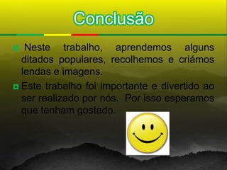 Conclusão
  Neste trabalho, aprendemos alguns
  ditados populares, recolhemos e criámos
  lendas e imagens.
 Este trabalho foi importante e divertido ao
  ser realizado por nós. Por isso esperamos
  que tenham gostado.
 