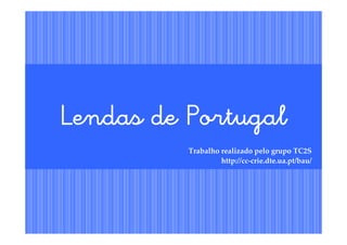 Lendas de PortugalLendas de PortugalLendas de PortugalLendas de Portugal
Trabalho realizado pelo grupo TC2S
http://cc-crie.dte.ua.pt/bau/
 