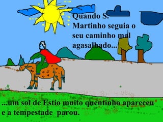 ...um sol de Estio muito quentinho apareceu e a tempestade  parou. Quando S. Martinho seguia o seu caminho mal agasalhado...  