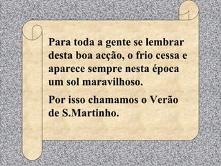 Para toda a gente se lembrar desta boa acção, o frio cessa e aparece sempre nesta época um sol maravilhoso. Por isso chamamos o Verão de S.Martinho.   