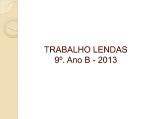 TRABALHO LENDAS
9º. Ano B - 2013
 