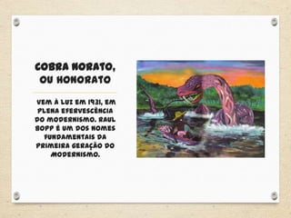 Cobra Norato,
ou Honorato
Vem à luz em 1931, em
plena efervescência
do modernismo. Raul
Bopp é um dos nomes
fundamentais da
primeira geração do
Modernismo.
 