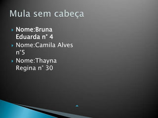 Nome:Bruna
Eduarda n° 4
 Nome:Camila Alves
n°5
 Nome:Thayna
Regina n° 30

 