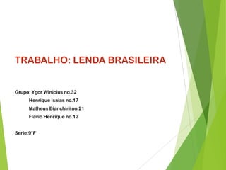 TRABALHO: LENDA BRASILEIRA
Grupo: Ygor Winicius no.32
Henrique Isaias no.17
Matheus Bianchini no.21
Flavio Henrique no.12
Serie:9°F
 