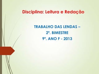 Disciplina: Leitura e Redação
TRABALHO DAS LENDAS –
2º. BIMESTRE
9º. ANO F - 2013
 