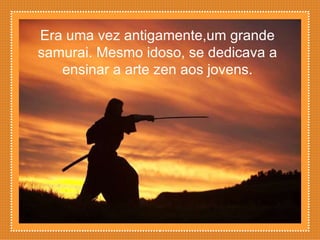 Era uma vez antigamente,um grande samurai. Mesmo idoso, se dedicava a ensinar a arte zen aos jovens. 