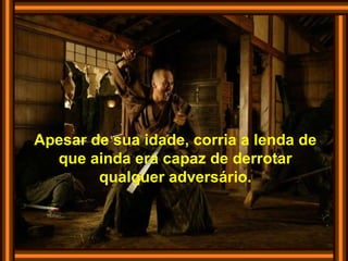 Apesar de sua idade, corria a lenda de que ainda era capaz de derrotar qualquer adversário. 