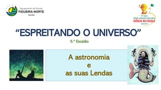A astronomia
e
as suas Lendas
5.º Escalão
“ESPREITANDO O UNIVERSO”
https://bit.ly/2KJwY6J
 