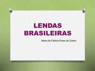 LENDAS 
BRASILEIRAS 
Maria de Fátima Poker de Castro 
 