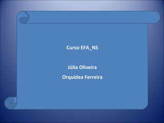 Curso EFA_NS Júlia Oliveira Orquídea Ferreira 