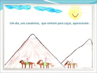 Um dia, uns cavaleiros, que vinham para caçar, apareceram .
 