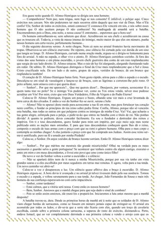 Era quase noite quando D. Afonso Henriques se dirigiu aos seus homens:
— Companheiros! Nem paz, nem trégua, nem fuga se nos consente! É infalível, o pelejar aqui. Cinco
exércitos nos cercam. Nós não poderemos ter mais socorros além daquele que nos vier de Deus. Mas n’Ele
confio! Ele, Senhor de todos os exércitos, estará connosco! E connosco Ele vencerá em nós, e nós sobre esses
homens que O não aceitam porque O não conhecem! Na madrugada de amanhã será a batalha.
Encomendemos pois a Deus, esta noite, a nossa causa! E entretanto... esperemos que a hora soe!
Os homens entreolharam-se, sem saberem que dizer. Acreditavam no seu chefe e acreditavam na causa
que os trouxera ali. Todavia, a vista da massa imensa do inimigo, muito maior do que eles em número, punha
nesses homens um certo receio, perfeitamente humano...
O dia seguinte decorreu sereno. A noite chegou. Nem cá nem no arraial fronteiro havia movimento de
tropas. Observava-se um silêncio enervante. De repente, esse silêncio foi cortado pela voz dorida de um sino
que tangia ao longe. D. Afonso Henriques, curvado numa oração muda, ergueu-se e dirigiu-se lentamente para
fora do arraial. A mão na espada, o olhar vivo e atento, D. Afonso Henriques caminhou sozinho. Já fora das
vistas dos seus homens e em plena escuridão, o jovem chefe guerreiro deu conta de um raio resplandecente
que surgia do seu lado direito. D. Afonso estacou. Mas o raio de luz foi alargando, alargando iluminando tudo
em redor. De súbito, D. Afonso Henriques distinguiu o Sinal da Cruz mais resplandecente que o Sol e Jesus
Cristo crucificado nela. De um lado e de outro, grupos de anjos, vestidos de branco, de um branco que
resplandecia também!
O coração de D. Afonso Henriques bateu forte. Num gesto rápido, atirou para o chão a espada e o escudo.
Descalçou-se em sinal de vassalagem e lançou-se de bruços, com as lágrimas a correrem-lhe pelo rosto. O
peito arfante, nem atinava com o que queria dizer.
— Senhor!... Por que me apareceis?... Que me quereis dizer?... Desejareis, por ventura, acrescentar fé a
quem tanta traz no peito? Se o inimigo Vos pudesse ver, como eu Vos estou vendo, talvez esse pudesse
acreditar em Vós! Por mim, creio que sois Deus Verdadeiro, Filho da Virgem e do Padre Eterno!
Calou-se D. Afonso Henriques. Ergueu um pouco o busto, olhando uma vez mais a cruz levantada da
terra cerca de dez côvados. E então a voz do Senhor fez-se ouvir, serena e bela:
— Afonso! Não te apareci deste modo para acrescentar a tua fé em mim, mas para fortalecer teu coração
neste conflito, e fundar os princípios do teu reino sobre pedra firme. Confia, Afonso, porque não só vencerás
esta batalha, mas todas as outras em que pelejares contra os inimigos da minha Cruz. Vai! Vai, que acharás a
tua gente alegre, esforçada para a peleja, e pedir-te-ão que entres na batalha com o título de rei. Não ponhas
dúvida! A quanto te pedirem, deves conceder facilmente. Eu sou o fundador e destruidor dos reinos e
impérios. Em ti e teus descendentes, quero fundar para mim um império, por cujo meio seja meu nome
publicado entre as nações mais estranhas. E para que teus descendentes conheçam quem lhes dá o reino,
comporás o escudo de tuas armas com o preço com que eu remi o género humano. Olha para o meu corpo e
contempla as minhas chagas! A elas juntarás o preço com que fui comprado aos Judeus. Assim esse reino ser-
me-á santificado, puro na fé e amado por minha Piedade!
Calou-se, o Senhor. Os anjos vestidos de branco luzente sorriam. Então D. Afonso Henriques tentou dizer
algo:
— Senhor!... Por que méritos me mostrais tão grande misericórdia? Olhai na verdade para os meus
sucessores e guardai salva a gente portuguesa! Se acontecer que tenhais contra ela algum castigo, executai-o
antes em mim e em meus descendentes, e livrai este povo que amo como único filho!
De novo a voz do Senhor voltou a cortar a escuridão e o silêncio:
— Não se apartará deles nem de ti nunca a minha Misericórdia, porque por sua via tenho em vista
grandes searas e a eles escolhidos por meus segadores em terras mui remotas. E agora, volta para a tua tenda.
Um novo caminho vai abrir-se!
Calou-se a voz e desapareceu a luz. Um silêncio quase aflitivo deu o braço à escuridão. D. Afonso
Henriques ergueu-se. A hora devia ir avançada e no arraial já talvez tivessem dado pela sua ausência. Tomou
o escudo e a espada, e voltou serenamente para a sua tenda. Ao chegar, João Fernandes de Sousa e mais três
homens da sua confiança esperavam-no com certa impaciência.
— Senhor, como tardastes!
— Estai calmos, que a vitória será nossa. Como estão os nossos homens?
— Bem, Senhor. Ansiosos que a manhã chegue para que seja dado o sinal de combate!
— Pois se estão assim ansiosos, ide reuni-los e prepará-los. Iniciaremos a luta antes mesmo que a manhã
desponte!
A batalha travou-se, dura. Desde as primeiras horas da manhã até à noite que os soldados de D. Afonso
viam chegar hordas de sarracenos, como se fossem em número jamais capaz de extinguir-se. O arraial era
acometido por todos os lados; e dir-se-ia que a sorte não ficaria com eles, quando um troço de cavalaria
escolhida, caindo sobre a primeira coluna sarracena, a separou do resto do exército, dizimando-a. Perto,
andava Ismael, que ao ver completamente derrotada a sua primeira coluna e vendo o arrojo com que os
 