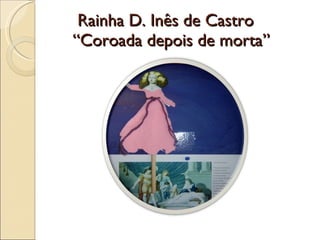 Rainha D. Inês de Castro   “Coroada depois de morta” 