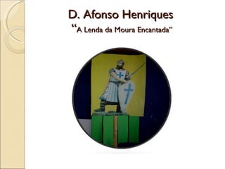 D. Afonso Henriques   “ A Lenda da Moura Encantada” 