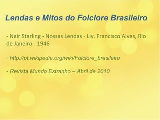 - Nair Starling - Nossas Lendas - Liv. Francisco Alves, Rio de Janeiro - 1946 http://pt.wikipedia.org/wiki/Folclore_brasileiro Revista Mundo Estranho – Abril de 2010 Lendas e Mitos do Folclore Brasileiro 