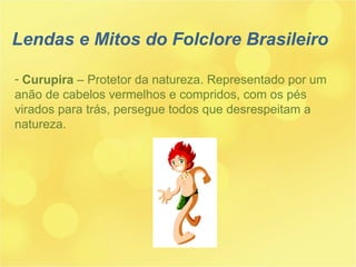 Lendas e Mitos do Folclore Brasileiro Curupira  – Protetor da natureza. Representado por um anão de cabelos vermelhos e compridos, com os pés virados para trás, persegue todos que desrespeitam a natureza. 