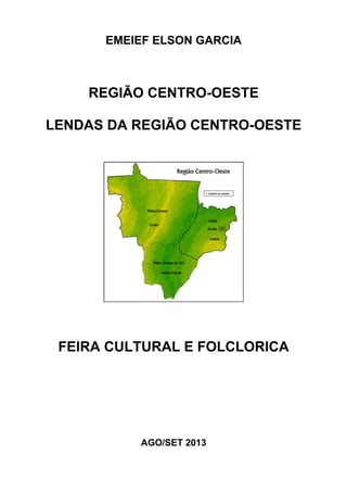 EMEIEF ELSON GARCIA
REGIÃO CENTRO-OESTE
LENDAS DA REGIÃO CENTRO-OESTE
FEIRA CULTURAL E FOLCLORICA
AGO/SET 2013
 