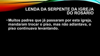 LENDA DA SERPENTE DA IGREJA
DO ROSÁRIO
•Muitos padres que já passaram por esta igreja,
mandaram trocar o piso, mas não adiantava, o
piso continuava levantando.
 