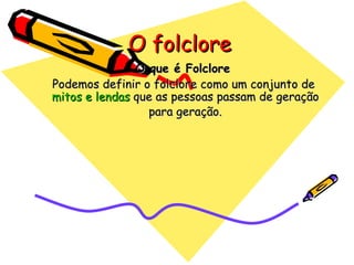 O folclore O que é Folclore  Podemos definir o folclore como um conjunto de  mitos e lendas  que as pessoas passam de geração para geração. 